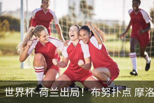 世界杯-荷兰出局！布努扑点 摩洛哥点球战总分4-3进16强