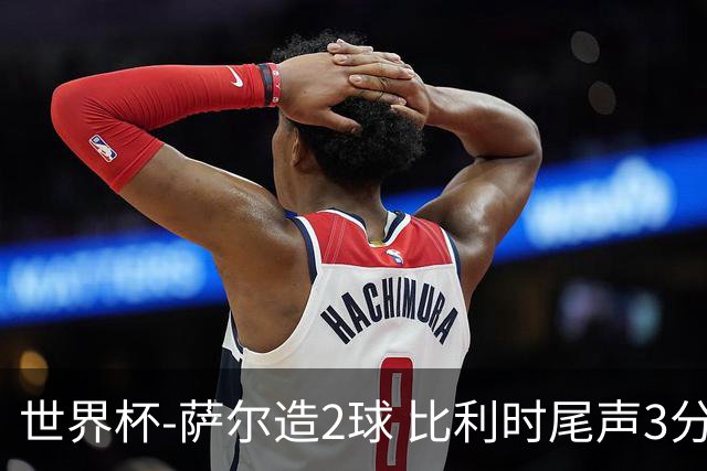 世界杯-萨尔造2球 比利时尾声3分2球2-2塞内加尔进加时