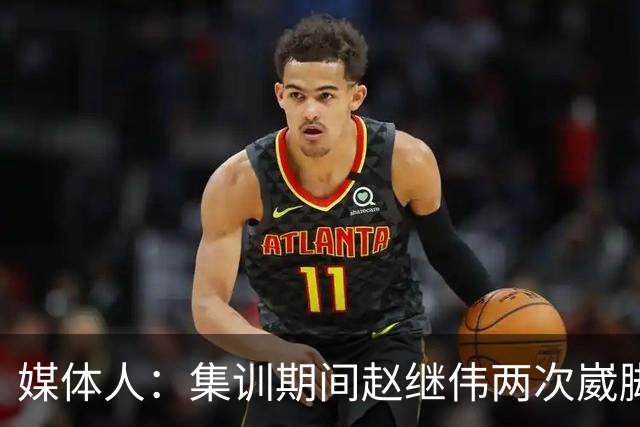 媒体人：集训期间赵继伟两次崴脚 大秋三宁李弘权高诗岩也都带伤