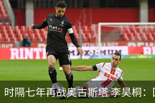时隔七年再战奥古斯塔 李昊桐：回来感觉很自在