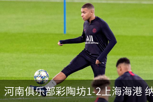 河南俱乐部彩陶坊1-2上海海港 纳萨里奥破门