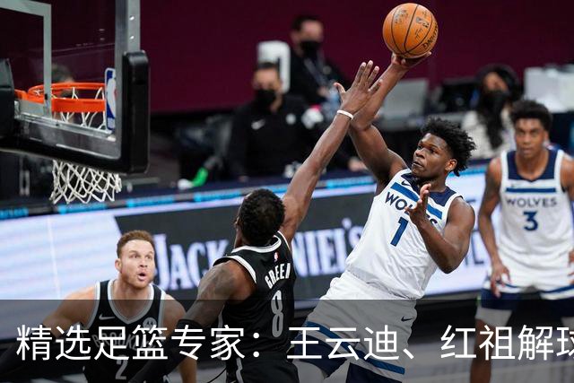 精选足篮专家：王云迪、红祖解球11连红分析足彩