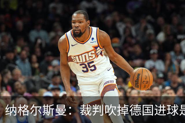 纳格尔斯曼：裁判吹掉德国进球是丑闻 我绝不会辞职的