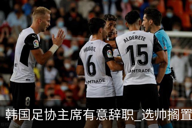 韩国足协主席有意辞职 选帅搁置备战亚洲杯亦受阻